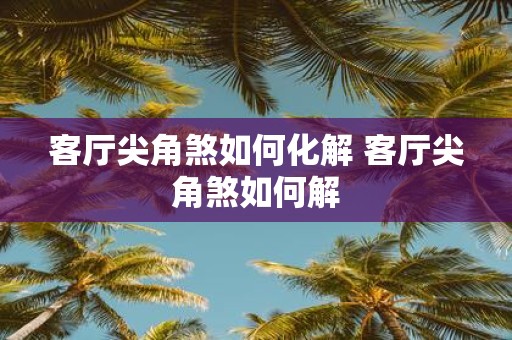 客厅尖角煞如何化解 客厅尖角煞如何解
