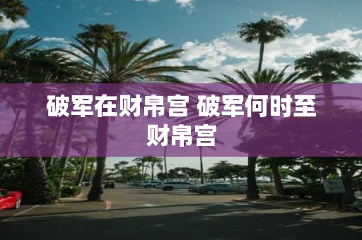 破军在财帛宫 破军何时至财帛宫