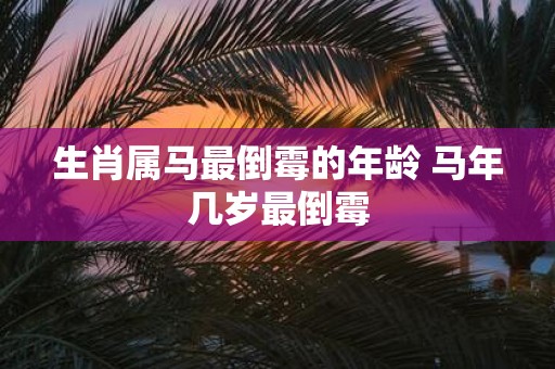 生肖属马最倒霉的年龄 马年几岁最倒霉