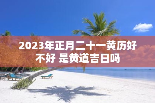 2025年正月二十一黄历好不好 是黄道吉日吗