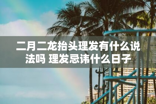 二月二龙抬头理发有什么说法吗 理发忌讳什么日子