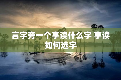 言字旁一个享读什么字 享读如何选字