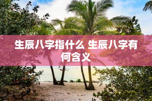 生辰八字指什么 生辰八字有何含义