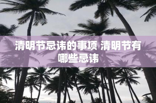 清明节忌讳的事项 清明节有哪些忌讳