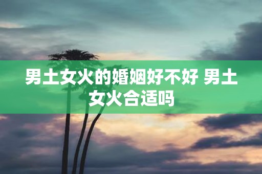 男土女火的婚姻好不好 男土女火合适吗