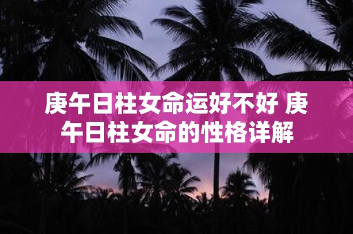 庚午日柱女命运好不好 庚午日柱女命的性格详解