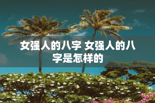 女强人的八字 女强人的八字是怎样的