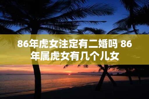 86年虎女注定有二婚吗 86年属虎女有几个儿女