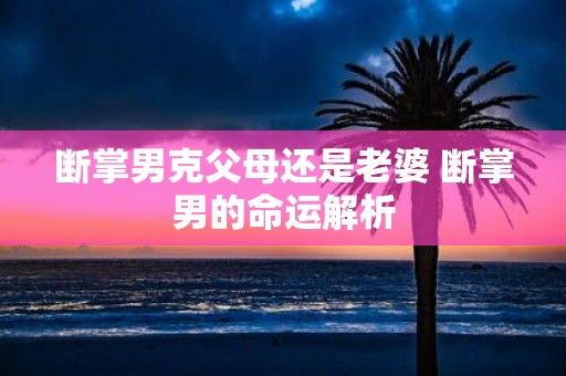 断掌男克父母还是老婆 断掌男的命运解析