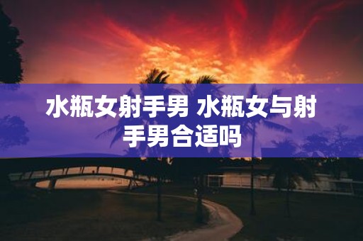 水瓶女射手男 水瓶女与射手男合适吗