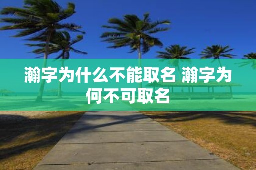 瀚字为什么不能取名 瀚字为何不可取名