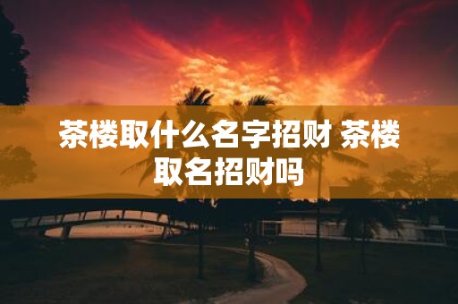 茶楼取什么名字招财 茶楼取名招财吗