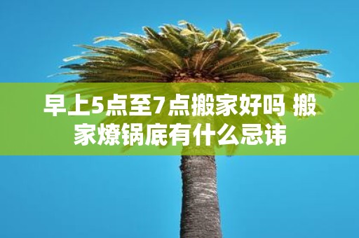 早上5点至7点搬家好吗 搬家燎锅底有什么忌讳