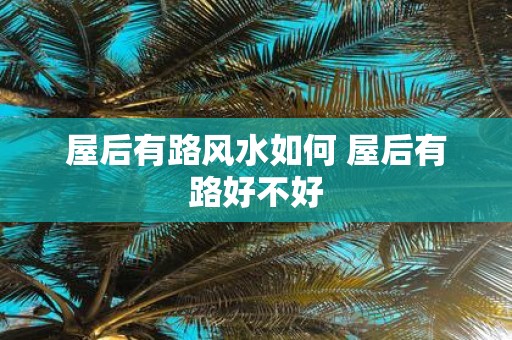 屋后有路风水如何 屋后有路好不好