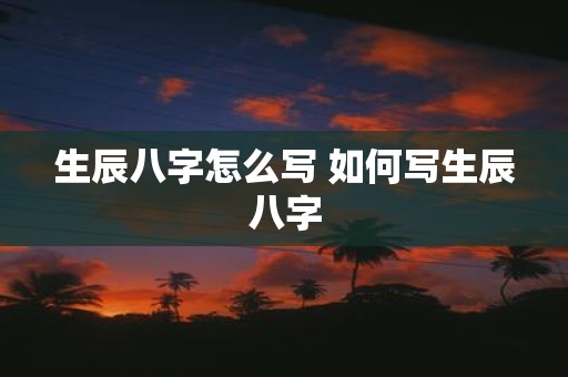 生辰八字怎么写 如何写生辰八字