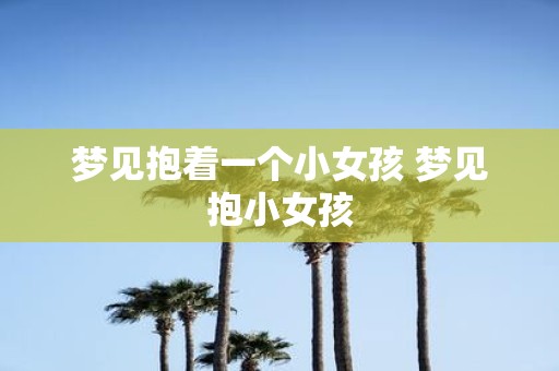 梦见抱着一个小女孩 梦见抱小女孩