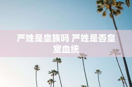 严姓是皇族吗 严姓是否皇室血统