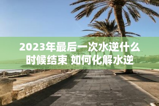 2025年最后一次水逆什么时候结束 如何化解水逆