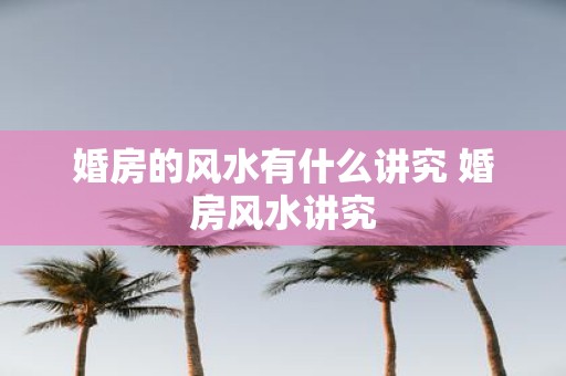婚房的风水有什么讲究 婚房风水讲究