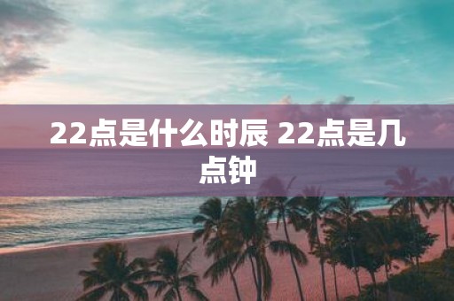 22点是什么时辰 22点是几点钟