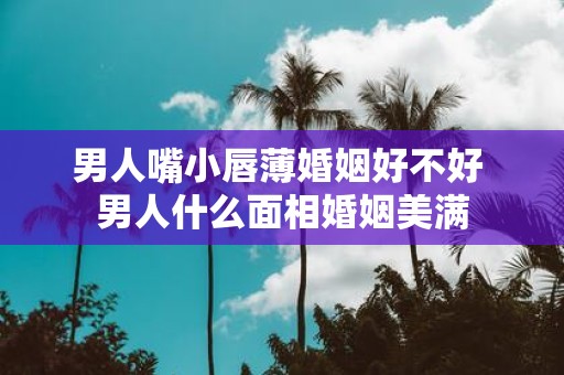 男人嘴小唇薄婚姻好不好 男人什么面相婚姻美满