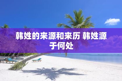 韩姓的来源和来历 韩姓源于何处