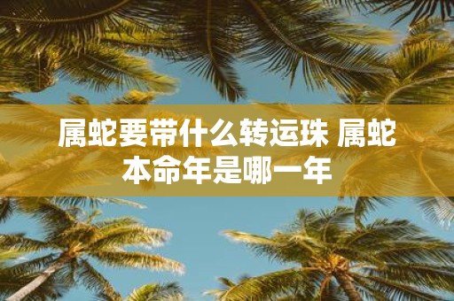 属蛇要带什么转运珠 属蛇本命年是哪一年
