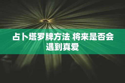 占卜塔罗牌方法 将来是否会遇到真爱