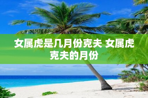 女属虎是几月份克夫 女属虎克夫的月份
