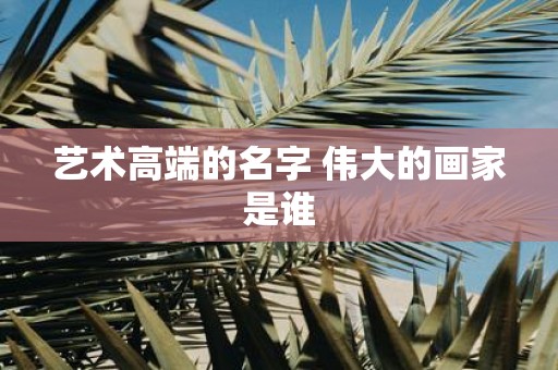 艺术高端的名字 伟大的画家是谁