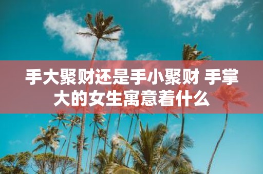 手大聚财还是手小聚财 手掌大的女生寓意着什么