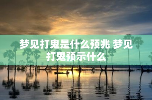 梦见打鬼是什么预兆 梦见打鬼预示什么