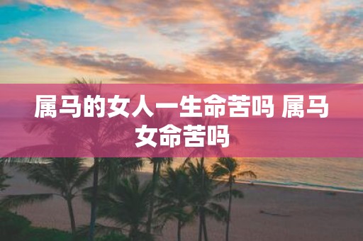 属马的女人一生命苦吗 属马女命苦吗