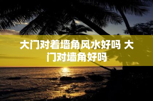 大门对着墙角风水好吗 大门对墙角好吗