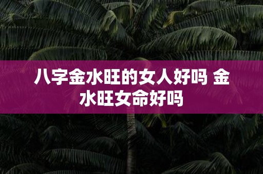 八字金水旺的女人好吗 金水旺女命好吗