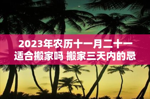 2025年农历十一月二十一适合搬家吗 搬家三天内的忌讳