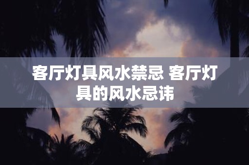 客厅灯具风水禁忌 客厅灯具的风水忌讳