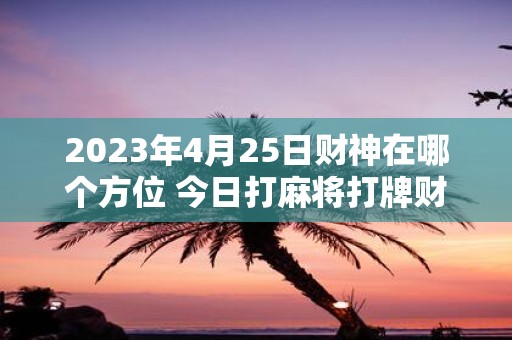 2025年4月25日财神在哪个方位 今日打麻将打牌财运方位
