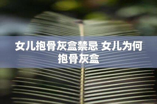 女儿抱骨灰盒禁忌 女儿为何抱骨灰盒