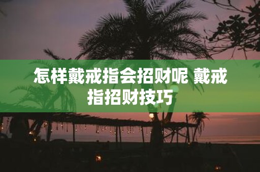 怎样戴戒指会招财呢 戴戒指招财技巧
