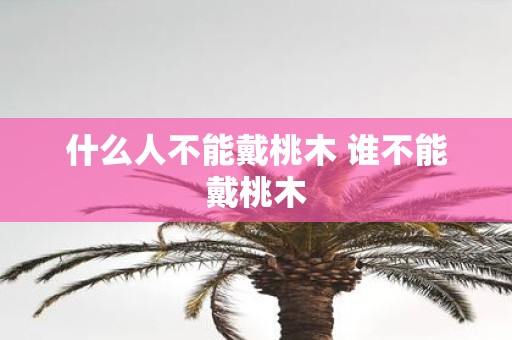 什么人不能戴桃木 谁不能戴桃木