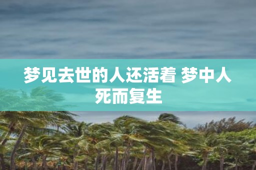 梦见去世的人还活着 梦中人死而复生