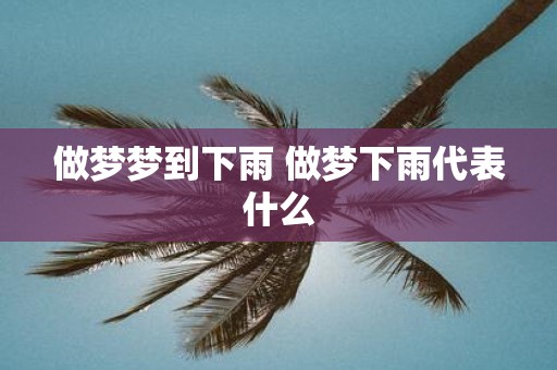 做梦梦到下雨 做梦下雨代表什么