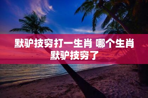 默驴技穷打一生肖 哪个生肖默驴技穷了