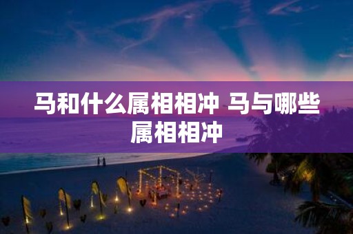 马和什么属相相冲 马与哪些属相相冲