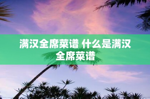 满汉全席菜谱 什么是满汉全席菜谱