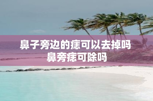 鼻子旁边的痣可以去掉吗 鼻旁痣可除吗