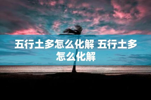 五行土多怎么化解 五行土多怎么化解