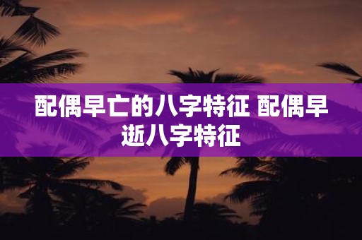 配偶早亡的八字特征 配偶早逝八字特征