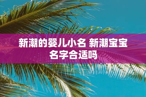 新潮的婴儿小名 新潮宝宝名字合适吗